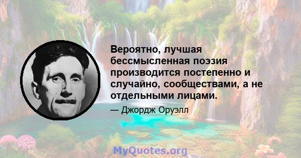 Вероятно, лучшая бессмысленная поэзия производится постепенно и случайно, сообществами, а не отдельными лицами.