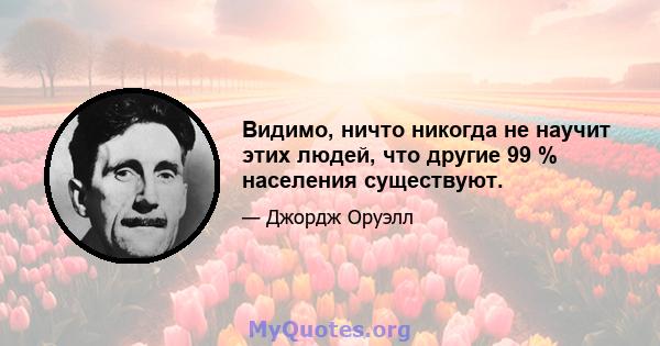 Видимо, ничто никогда не научит этих людей, что другие 99 % населения существуют.