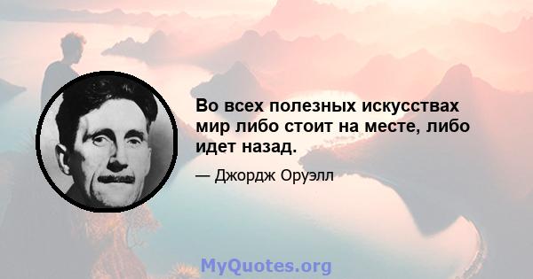 Во всех полезных искусствах мир либо стоит на месте, либо идет назад.