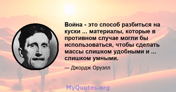 Война - это способ разбиться на куски ... материалы, которые в противном случае могли бы использоваться, чтобы сделать массы слишком удобными и ... слишком умными.