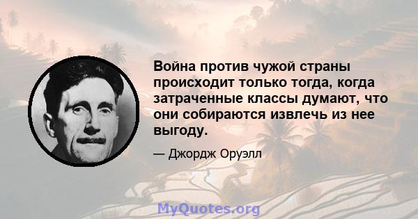 Война против чужой страны происходит только тогда, когда затраченные классы думают, что они собираются извлечь из нее выгоду.