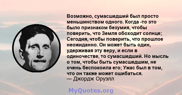 Возможно, сумасшедший был просто меньшинством одного. Когда -то это было признаком безумия, чтобы поверить, что Земля обоходит солнце; Сегодня, чтобы поверить, что прошлое неожиданно. Он может быть один, удерживая эту