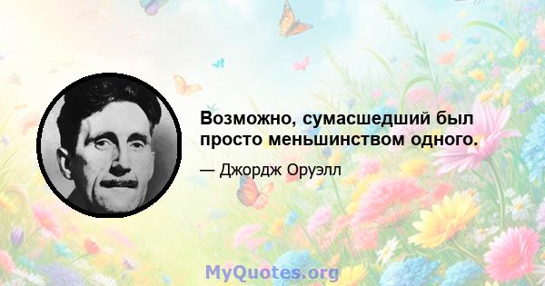 Возможно, сумасшедший был просто меньшинством одного.