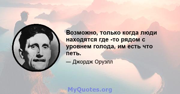 Возможно, только когда люди находятся где -то рядом с уровнем голода, им есть что петь.