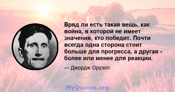 Вряд ли есть такая вещь, как война, в которой не имеет значения, кто победит. Почти всегда одна сторона стоит больше для прогресса, а другая - более или менее для реакции.