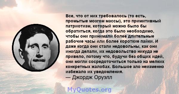 Все, что от них требовалось (то есть, промытые мозгом массы), это примитивный патриотизм, который можно было бы обратиться, когда это было необходимо, чтобы они принимали более длительные рабочие часы или более короткие 