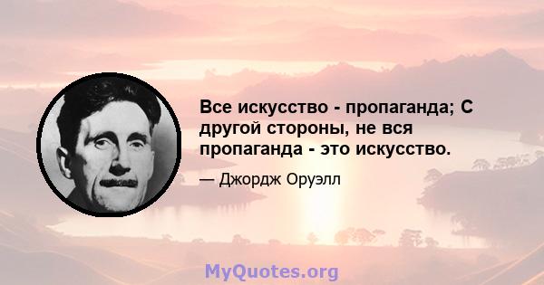 Все искусство - пропаганда; С другой стороны, не вся пропаганда - это искусство.