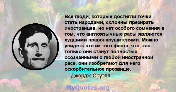 Все люди, которые достигли точки стать народами, склонны презирать иностранцев, но нет особого сомнения в том, что англоязычные расы являются худшими правонарушителями. Можно увидеть это из того факта, что, как только