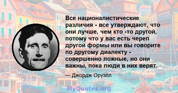 Все националистические различия - все утверждают, что они лучше, чем кто -то другой, потому что у вас есть череп другой формы или вы говорите по другому диалекту - совершенно ложные, но они важны, пока люди в них верят.