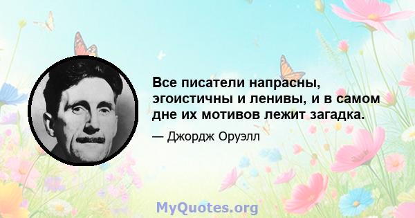 Все писатели напрасны, эгоистичны и ленивы, и в самом дне их мотивов лежит загадка.