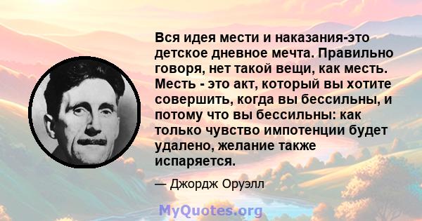 Вся идея мести и наказания-это детское дневное мечта. Правильно говоря, нет такой вещи, как месть. Месть - это акт, который вы хотите совершить, когда вы бессильны, и потому что вы бессильны: как только чувство