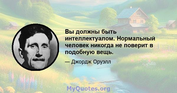 Вы должны быть интеллектуалом. Нормальный человек никогда не поверит в подобную вещь.