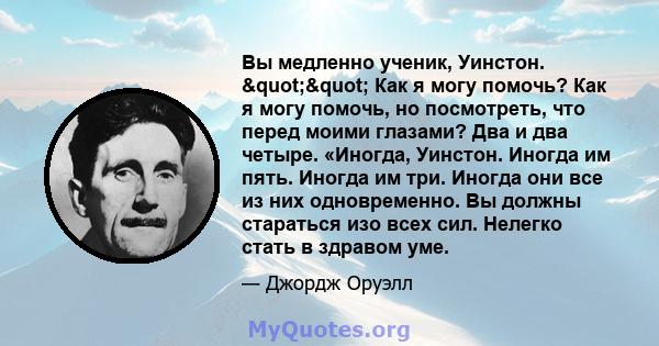 Вы медленно ученик, Уинстон. "" Как я могу помочь? Как я могу помочь, но посмотреть, что перед моими глазами? Два и два четыре. «Иногда, Уинстон. Иногда им пять. Иногда им три. Иногда они все из них