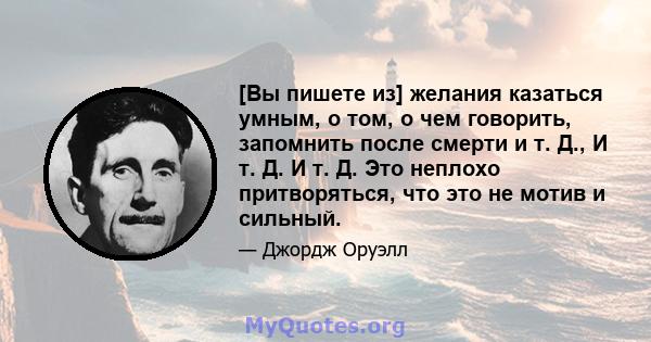 [Вы пишете из] желания казаться умным, о том, о чем говорить, запомнить после смерти и т. Д., И т. Д. И т. Д. Это неплохо притворяться, что это не мотив и сильный.