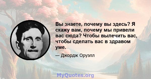 Вы знаете, почему вы здесь? Я скажу вам, почему мы привели вас сюда? Чтобы вылечить вас, чтобы сделать вас в здравом уме.