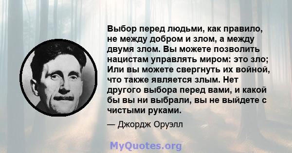 Выбор перед людьми, как правило, не между добром и злом, а между двумя злом. Вы можете позволить нацистам управлять миром: это зло; Или вы можете свергнуть их войной, что также является злым. Нет другого выбора перед