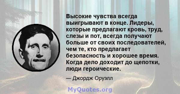 Высокие чувства всегда выигрывают в конце. Лидеры, которые предлагают кровь, труд, слезы и пот, всегда получают больше от своих последователей, чем те, кто предлагает безопасность и хорошее время. Когда дело доходит до