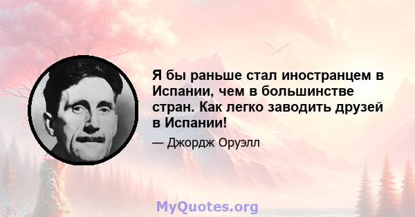 Я бы раньше стал иностранцем в Испании, чем в большинстве стран. Как легко заводить друзей в Испании!