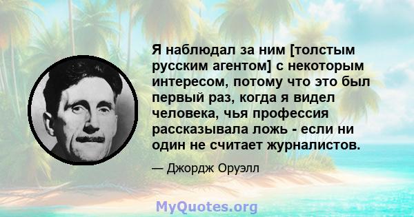 Я наблюдал за ним [толстым русским агентом] с некоторым интересом, потому что это был первый раз, когда я видел человека, чья профессия рассказывала ложь - если ни один не считает журналистов.