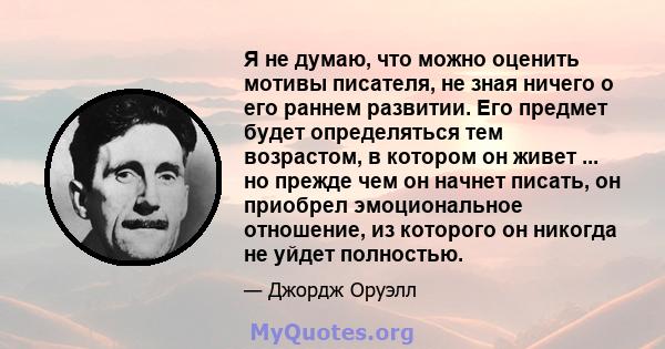 Я не думаю, что можно оценить мотивы писателя, не зная ничего о его раннем развитии. Его предмет будет определяться тем возрастом, в котором он живет ... но прежде чем он начнет писать, он приобрел эмоциональное