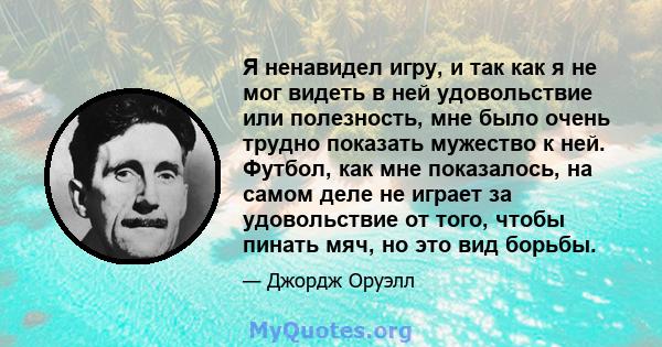 Я ненавидел игру, и так как я не мог видеть в ней удовольствие или полезность, мне было очень трудно показать мужество к ней. Футбол, как мне показалось, на самом деле не играет за удовольствие от того, чтобы пинать