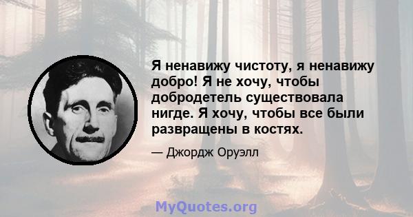 Я ненавижу чистоту, я ненавижу добро! Я не хочу, чтобы добродетель существовала нигде. Я хочу, чтобы все были развращены в костях.