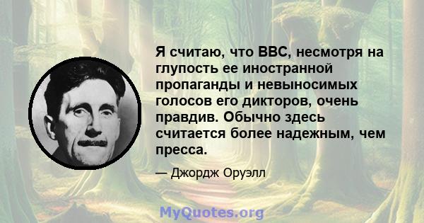 Я считаю, что BBC, несмотря на глупость ее иностранной пропаганды и невыносимых голосов его дикторов, очень правдив. Обычно здесь считается более надежным, чем пресса.