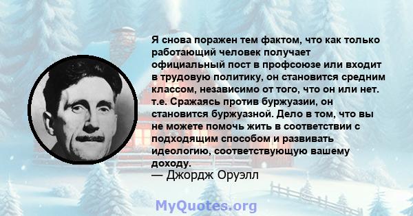 Я снова поражен тем фактом, что как только работающий человек получает официальный пост в профсоюзе или входит в трудовую политику, он становится средним классом, независимо от того, что он или нет. т.е. Сражаясь против 