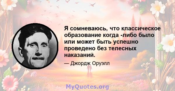 Я сомневаюсь, что классическое образование когда -либо было или может быть успешно проведено без телесных наказаний.