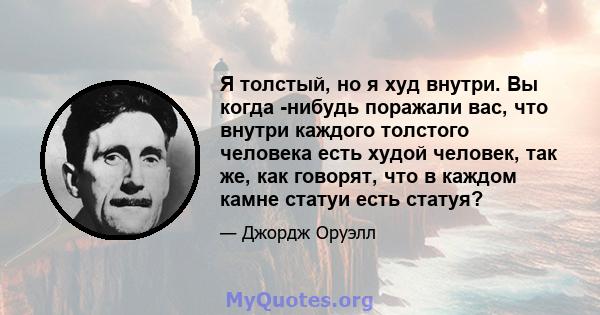 Я толстый, но я худ внутри. Вы когда -нибудь поражали вас, что внутри каждого толстого человека есть худой человек, так же, как говорят, что в каждом камне статуи есть статуя?