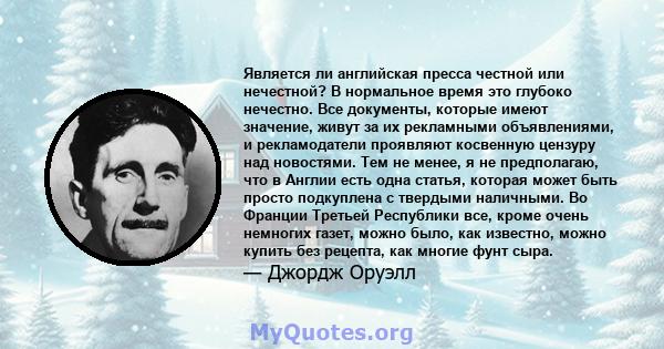 Является ли английская пресса честной или нечестной? В нормальное время это глубоко нечестно. Все документы, которые имеют значение, живут за их рекламными объявлениями, и рекламодатели проявляют косвенную цензуру над