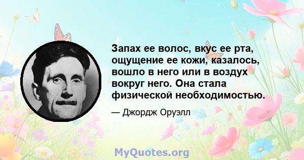 Запах ее волос, вкус ее рта, ощущение ее кожи, казалось, вошло в него или в воздух вокруг него. Она стала физической необходимостью.