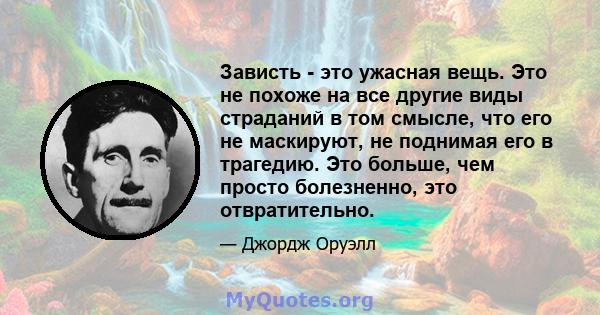 Зависть - это ужасная вещь. Это не похоже на все другие виды страданий в том смысле, что его не маскируют, не поднимая его в трагедию. Это больше, чем просто болезненно, это отвратительно.