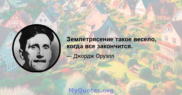 Землетрясение такое весело, когда все закончится.