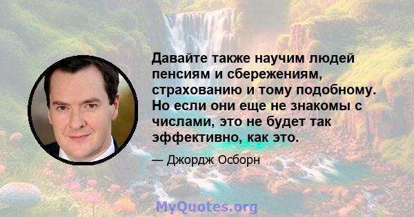 Давайте также научим людей пенсиям и сбережениям, страхованию и тому подобному. Но если они еще не знакомы с числами, это не будет так эффективно, как это.