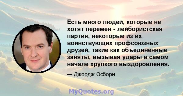 Есть много людей, которые не хотят перемен - лейбористская партия, некоторые из их воинствующих профсоюзных друзей, такие как объединенные заняты, вызывая удары в самом начале хрупкого выздоровления.