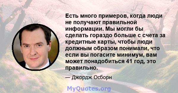 Есть много примеров, когда люди не получают правильной информации. Мы могли бы сделать гораздо больше с счета за кредитные карты, чтобы люди должным образом понимали, что если вы погасите минимум, вам может понадобиться 