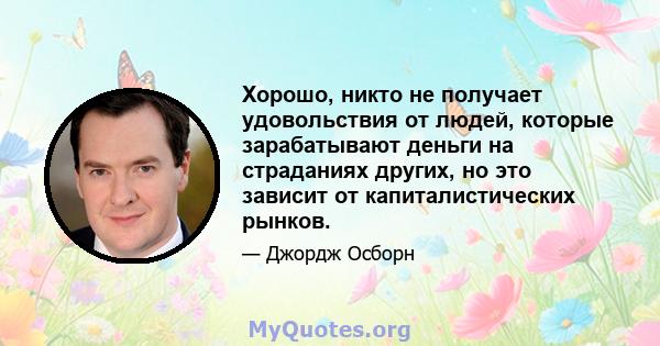 Хорошо, никто не получает удовольствия от людей, которые зарабатывают деньги на страданиях других, но это зависит от капиталистических рынков.