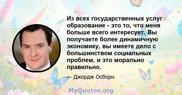 Из всех государственных услуг образование - это то, что меня больше всего интересует. Вы получаете более динамичную экономику, вы имеете дело с большинством социальных проблем, и это морально правильно.