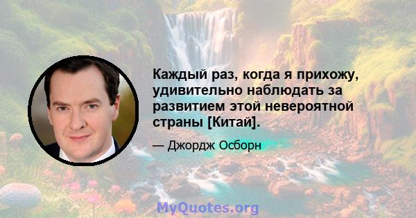 Каждый раз, когда я прихожу, удивительно наблюдать за развитием этой невероятной страны [Китай].