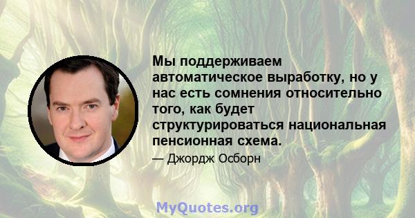 Мы поддерживаем автоматическое выработку, но у нас есть сомнения относительно того, как будет структурироваться национальная пенсионная схема.