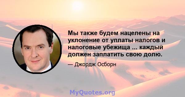 Мы также будем нацелены на уклонение от уплаты налогов и налоговые убежища ... каждый должен заплатить свою долю.