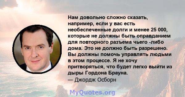 Нам довольно сложно сказать, например, если у вас есть необеспеченные долги и менее 25 000, которые не должны быть оправданием для повторного разъема чьего -либо дома. Это не должно быть разрешено. Вы должны помочь