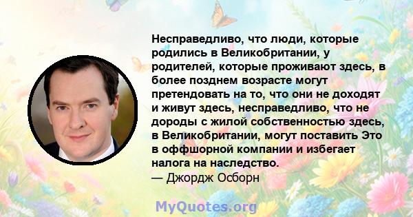 Несправедливо, что люди, которые родились в Великобритании, у родителей, которые проживают здесь, в более позднем возрасте могут претендовать на то, что они не доходят и живут здесь, несправедливо, что не дороды с жилой 