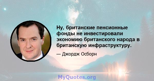 Ну, британские пенсионные фонды не инвестировали экономию британского народа в британскую инфраструктуру.