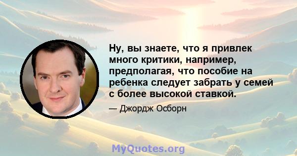 Ну, вы знаете, что я привлек много критики, например, предполагая, что пособие на ребенка следует забрать у семей с более высокой ставкой.