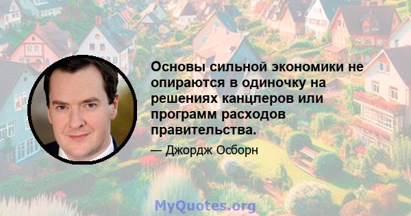 Основы сильной экономики не опираются в одиночку на решениях канцлеров или программ расходов правительства.