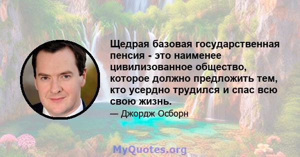 Щедрая базовая государственная пенсия - это наименее цивилизованное общество, которое должно предложить тем, кто усердно трудился и спас всю свою жизнь.