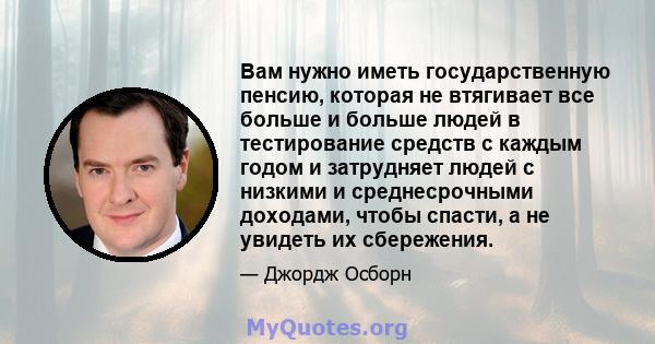 Вам нужно иметь государственную пенсию, которая не втягивает все больше и больше людей в тестирование средств с каждым годом и затрудняет людей с низкими и среднесрочными доходами, чтобы спасти, а не увидеть их