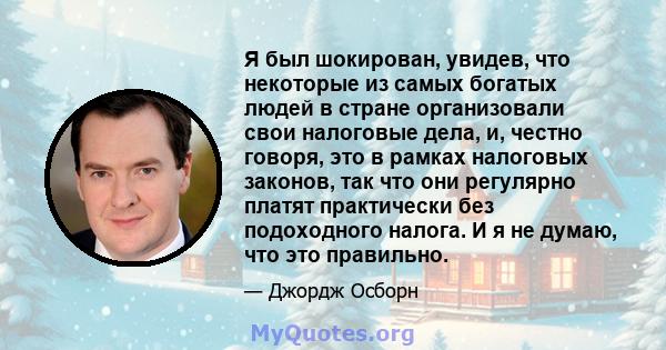 Я был шокирован, увидев, что некоторые из самых богатых людей в стране организовали свои налоговые дела, и, честно говоря, это в рамках налоговых законов, так что они регулярно платят практически без подоходного налога. 